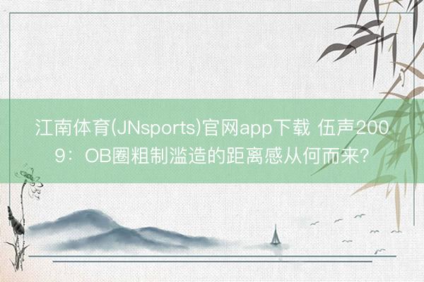江南体育(JNsports)官网app下载 伍声2009:OB圈粗制滥造的距离感从何而来?