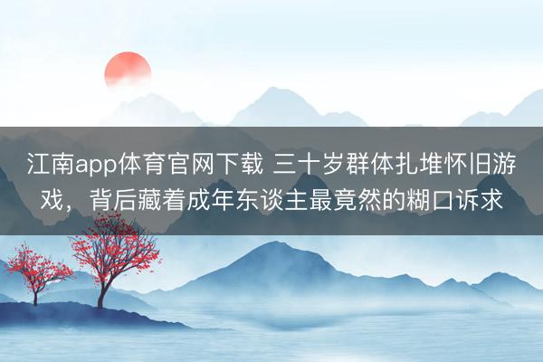 江南app体育官网下载 三十岁群体扎堆怀旧游戏,背后藏着成年东谈主最竟然的糊口诉求