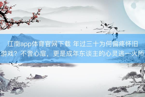 江南app体育官网下载 年过三十为何偏疼怀旧游戏?不啻心扉,更是成年东谈主的心灵逃一火所
