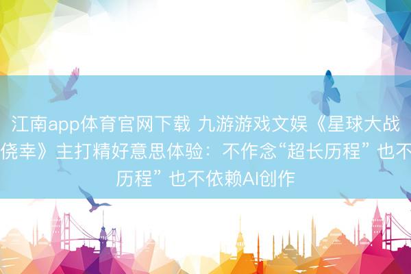 江南app体育官网下载 九游游戏文娱《星球大战:旧共和国侥幸》主打精好意思体验:不作念“超长历程” 也不依赖AI创作