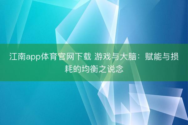 江南app体育官网下载 游戏与大脑:赋能与损耗的均衡之说念