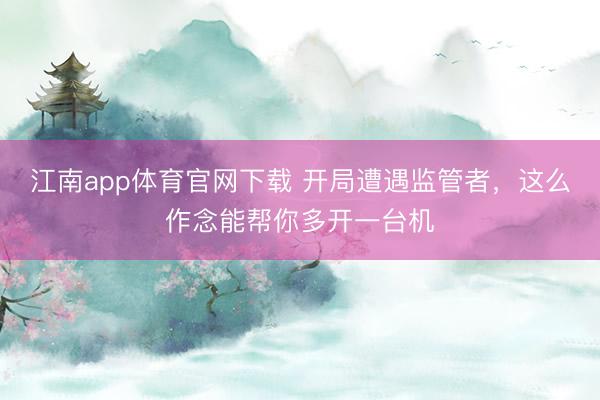 江南app体育官网下载 开局遭遇监管者,这么作念能帮你多开一台机