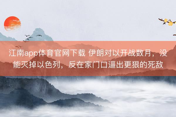 江南app体育官网下载 伊朗对以开战数月,没能灭掉以色列,反在家门口逼出更狠的死敌