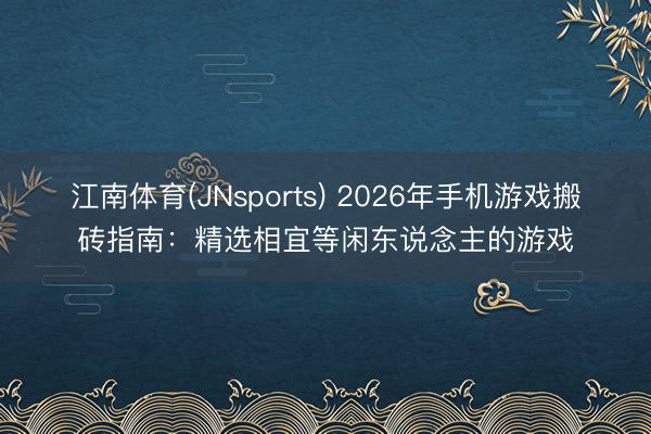 江南体育(JNsports) 2026年手机游戏搬砖指南:精选相宜等闲东说念主的游戏