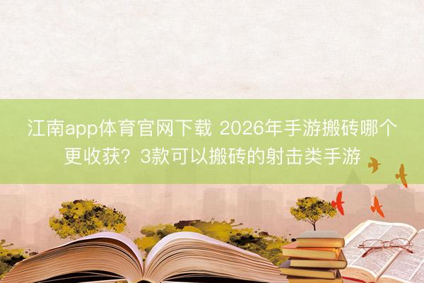 江南app体育官网下载 2026年手游搬砖哪个更收获?3款可以搬砖的射击类手游