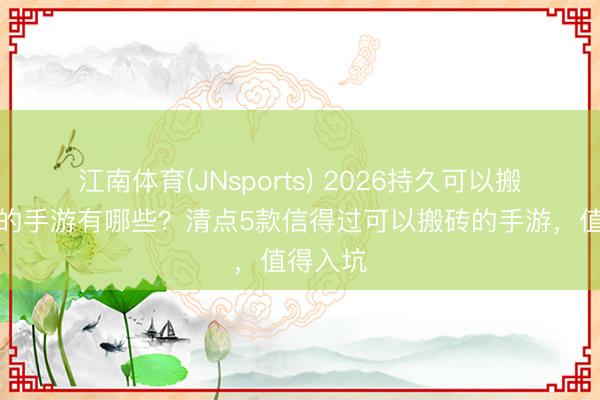 江南体育(JNsports) 2026持久可以搬砖挣钱的手游有哪些?清点5款信得过可以搬砖的手游,值得入坑