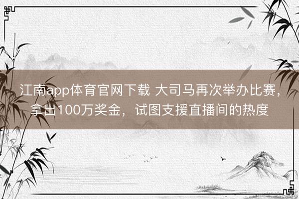 江南app体育官网下载 大司马再次举办比赛,拿出100万奖金,试图支援直播间的热度