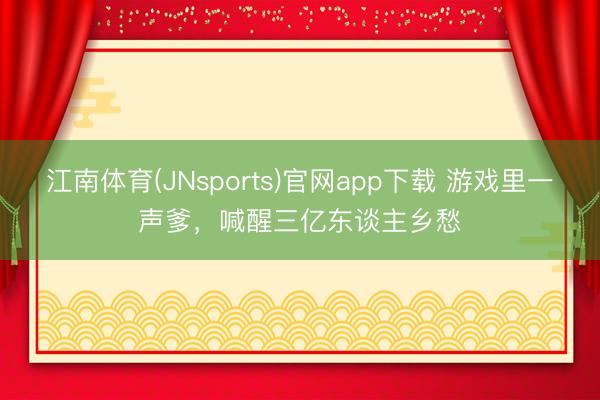 江南体育(JNsports)官网app下载 游戏里一声爹,喊醒三亿东谈主乡愁