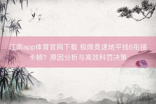 江南app体育官网下载 极限竞速地平线6衔接卡顿?原因分析与高效科罚决策