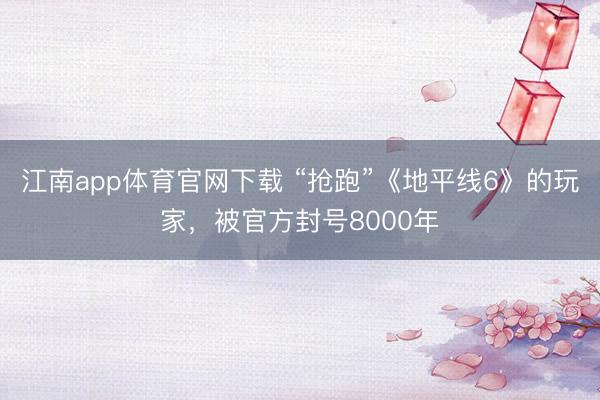 江南app体育官网下载 “抢跑”《地平线6》的玩家,被官方封号8000年