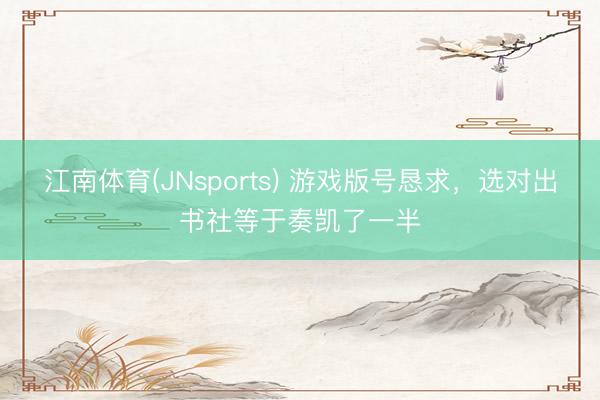 江南体育(JNsports) 游戏版号恳求,选对出书社等于奏凯了一半