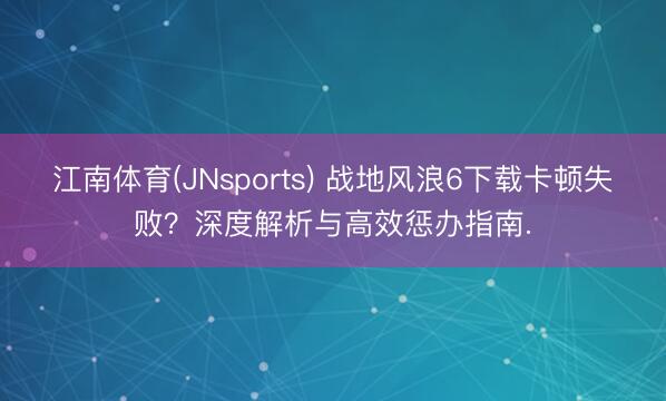 江南体育(JNsports) 战地风浪6下载卡顿失败?深度解析与高效惩办指南.