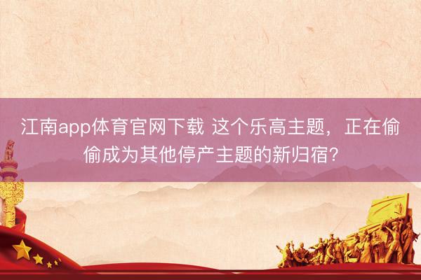 江南app体育官网下载 这个乐高主题,正在偷偷成为其他停产主题的新归宿?
