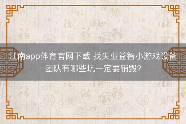 江南app体育官网下载 找失业益智小游戏设备团队有哪些坑一定要销毁?