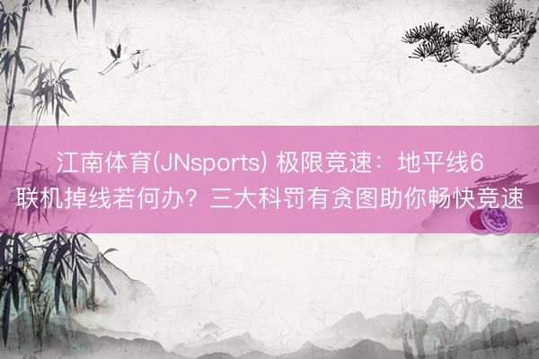 江南体育(JNsports) 极限竞速:地平线6联机掉线若何办?三大科罚有贪图助你畅快竞速