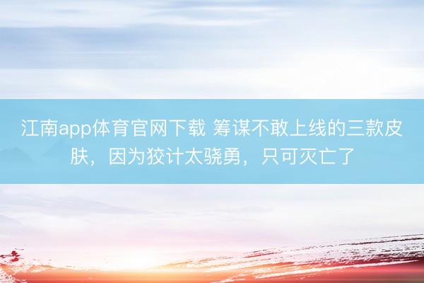 江南app体育官网下载 筹谋不敢上线的三款皮肤,因为狡计太骁勇,只可灭亡了