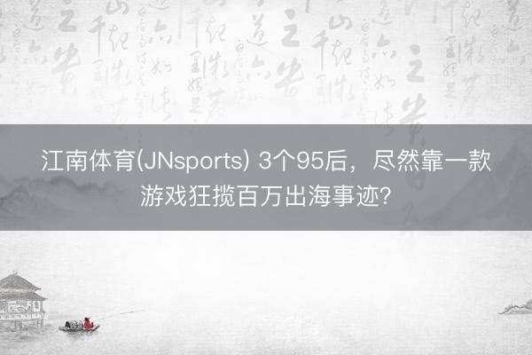 江南体育(JNsports) 3个95后,尽然靠一款游戏狂揽百万出海事迹?