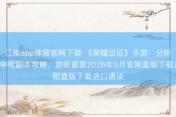 江南app体育官网下载 《荣耀出征》手游:分阶段冲级+中枢副本攻略,游昕直营2026年5月官刚直版下载进口通谈