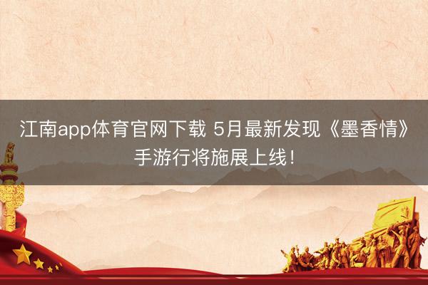 江南app体育官网下载 5月最新发现《墨香情》手游行将施展上线!