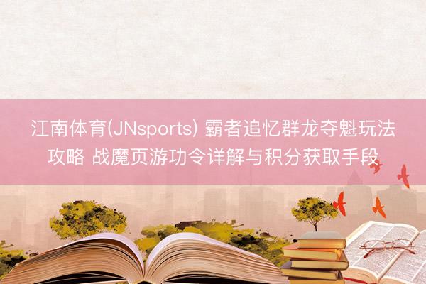江南体育(JNsports) 霸者追忆群龙夺魁玩法攻略 战魔页游功令详解与积分获取手段