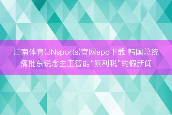 江南体育(JNsports)官网app下载 韩国总统痛批东说念主工智能“暴利税”的假新闻