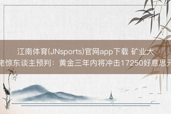 江南体育(JNsports)官网app下载 矿业大佬惊东谈主预判:黄金三年内将冲击17250好意思元