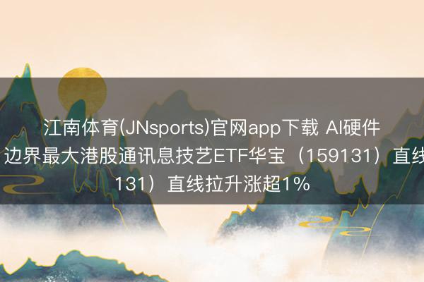 江南体育(JNsports)官网app下载 AI硬件行情扩散中!边界最大港股通讯息技艺ETF华宝(159131)直线拉升涨超1%