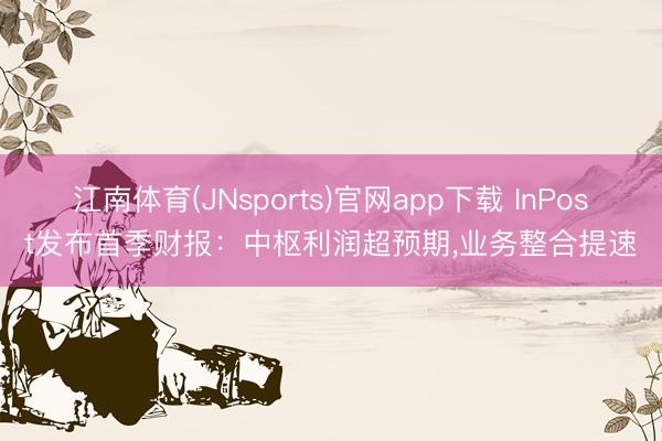 江南体育(JNsports)官网app下载 InPost发布首季财报:中枢利润超预期,业务整合提速