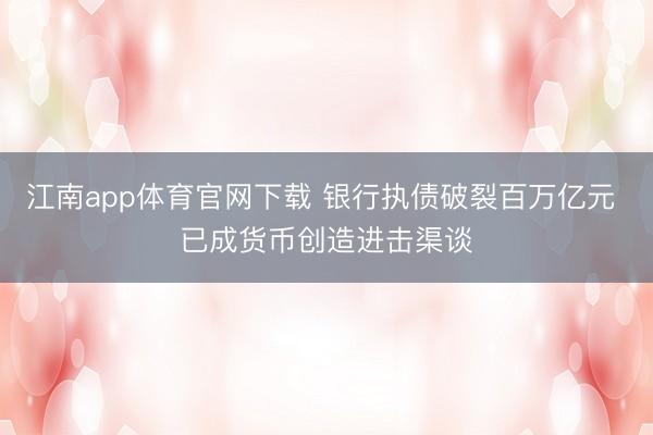 江南app体育官网下载 银行执债破裂百万亿元 已成货币创造进击渠谈