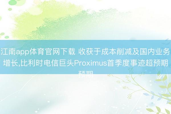 江南app体育官网下载 收获于成本削减及国内业务增长,比利时电信巨头Proximus首季度事迹超预期