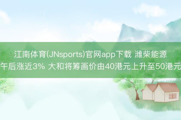 江南体育(JNsports)官网app下载 潍柴能源午后涨近3% 大和将筹画价由40港元上升至50港元
