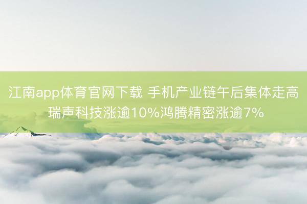 江南app体育官网下载 手机产业链午后集体走高 瑞声科技涨逾10%鸿腾精密涨逾7%