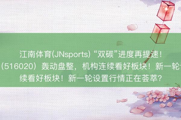 江南体育(JNsports) “双碳”进度再提速!华宝基金化工ETF(516020)轰动盘整,机构连续看好板块!新一轮设置行情正在荟萃?