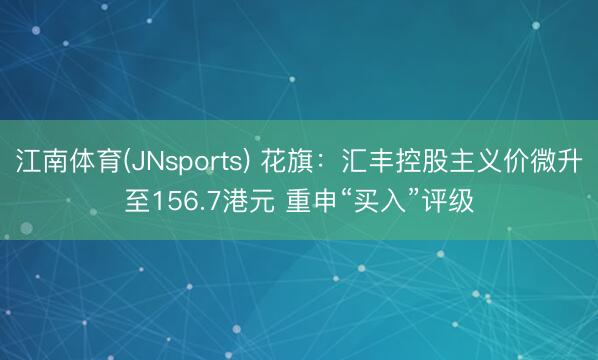 江南体育(JNsports) 花旗:汇丰控股主义价微升至156.7港元 重申“买入”评级