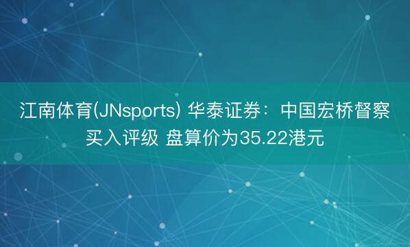 江南体育(JNsports) 华泰证券:中国宏桥督察买入评级 盘算价为35.22港元