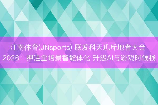 江南体育(JNsports) 联发科天玑斥地者大会 2026:押注全场景智能体化 升级AI与游戏时候栈