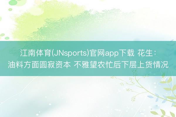 江南体育(JNsports)官网app下载 花生:油料方面圆寂资本 不雅望农忙后下层上货情况