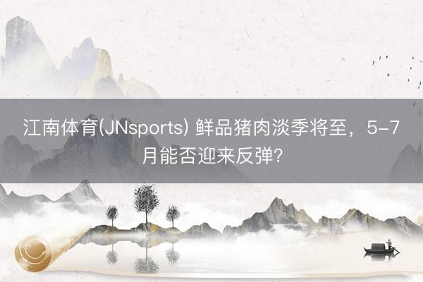 江南体育(JNsports) 鲜品猪肉淡季将至，5-7月能否迎来反弹？