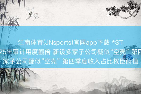 江南体育(JNsports)官网app下载 *ST大晟靠“财技”保壳?2025年审计用度翻倍 新设多家子公司疑似“空壳” 第四季度收入占比权臣莳植