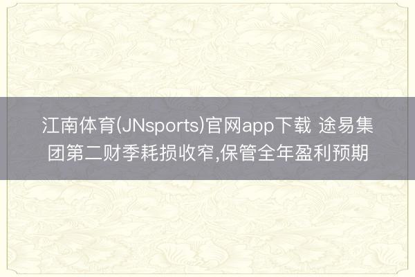 江南体育(JNsports)官网app下载 途易集团第二财季耗损收窄,保管全年盈利预期