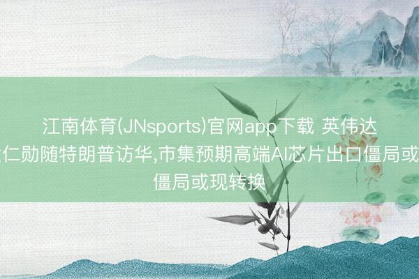 江南体育(JNsports)官网app下载 英伟达CEO黄仁勋随特朗普访华,市集预期高端AI芯片出口僵局或现转换