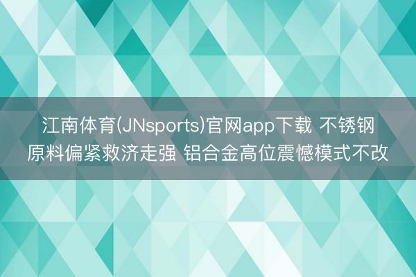 江南体育(JNsports)官网app下载 不锈钢原料偏紧救济走强 铝合金高位震憾模式不改