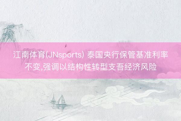 江南体育(JNsports) 泰国央行保管基准利率不变,强调以结构性转型支吾经济风险