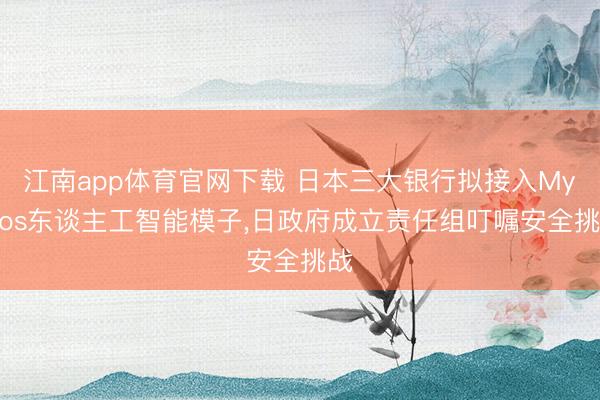 江南app体育官网下载 日本三大银行拟接入Mythos东谈主工智能模子,日政府成立责任组叮嘱安全挑战