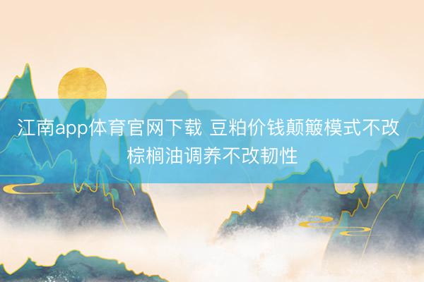 江南app体育官网下载 豆粕价钱颠簸模式不改 棕榈油调养不改韧性