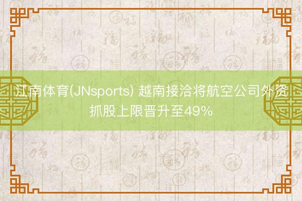 江南体育(JNsports) 越南接洽将航空公司外资抓股上限晋升至49%
