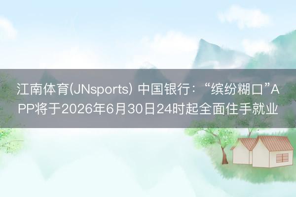 江南体育(JNsports) 中国银行:“缤纷糊口”APP将于2026年6月30日24时起全面住手就业