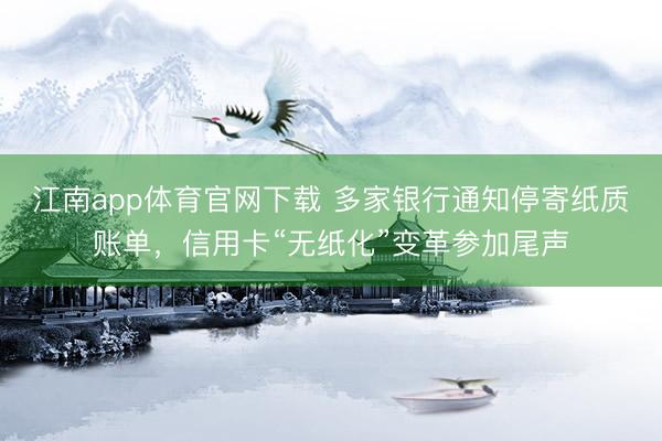 江南app体育官网下载 多家银行通知停寄纸质账单,信用卡“无纸化”变革参加尾声