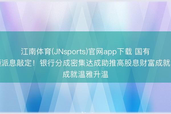 江南体育(JNsports)官网app下载 国有大行大额派息敲定!银行分成密集达成助推高股息财富成就温雅升温