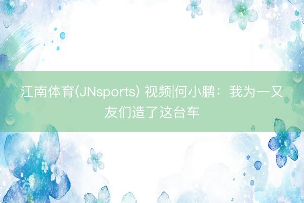 江南体育(JNsports) 视频|何小鹏:我为一又友们造了这台车